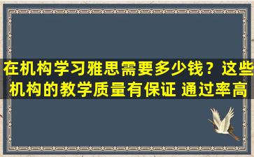 在机构学习雅思需要多少钱？这些机构的教学质量有保证 通过率高！